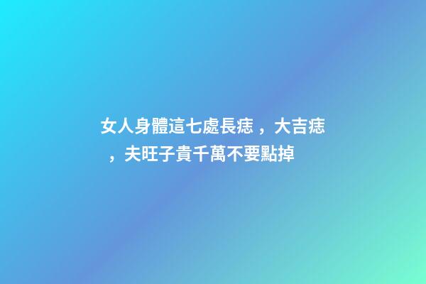 女人身體這七處長痣，大吉痣，夫旺子貴千萬不要點掉